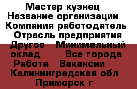 Мастер-кузнец › Название организации ­ Компания-работодатель › Отрасль предприятия ­ Другое › Минимальный оклад ­ 1 - Все города Работа » Вакансии   . Калининградская обл.,Приморск г.